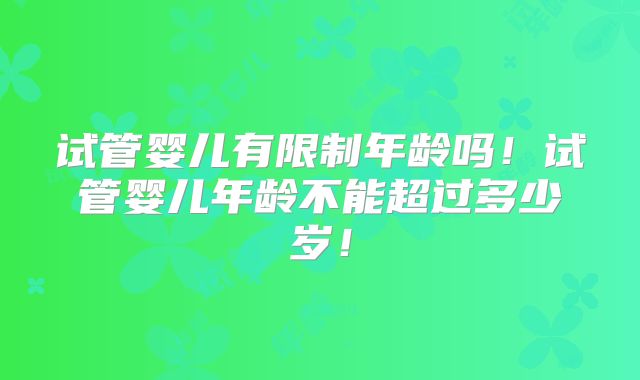 试管婴儿有限制年龄吗！试管婴儿年龄不能超过多少岁！