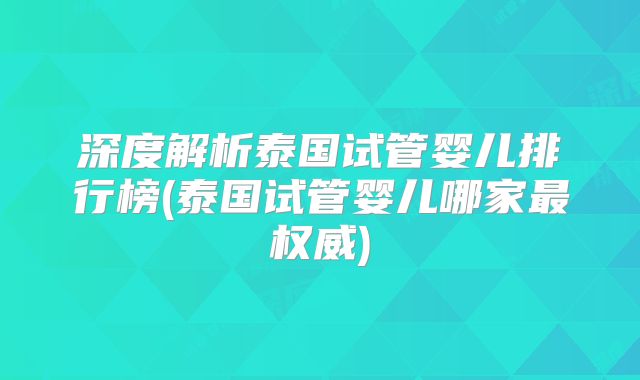 深度解析泰国试管婴儿排行榜(泰国试管婴儿哪家最权威)