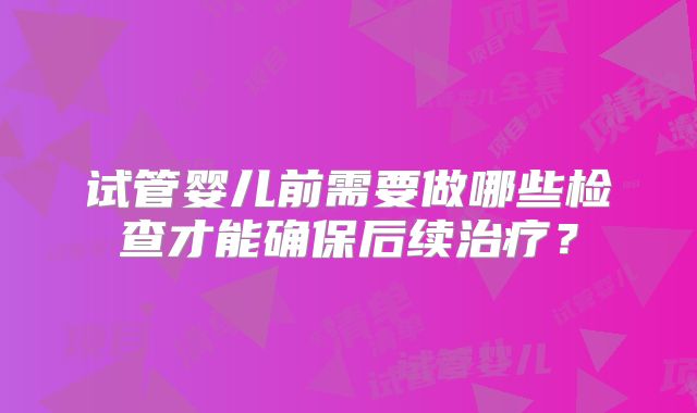 试管婴儿前需要做哪些检查才能确保后续治疗？