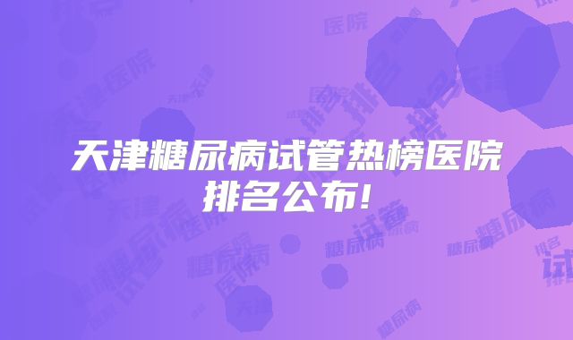 天津糖尿病试管热榜医院排名公布!