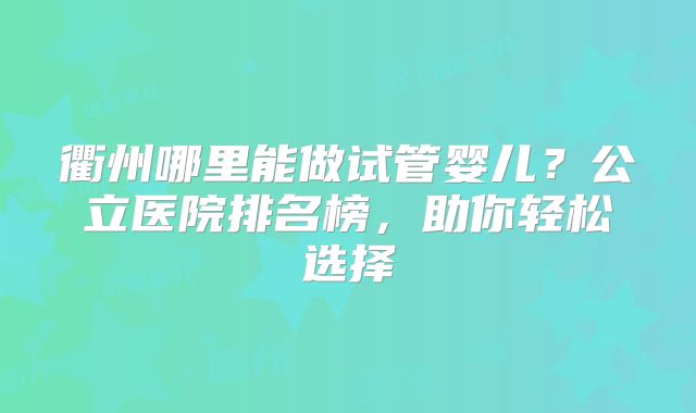 衢州哪里能做试管婴儿？公立医院排名榜，助你轻松选择