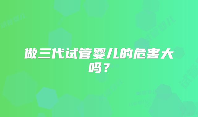 做三代试管婴儿的危害大吗？