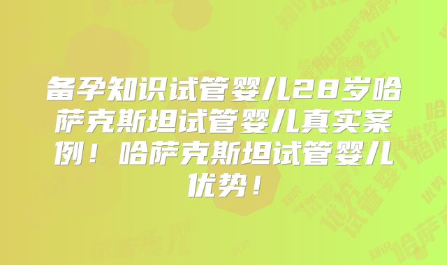备孕知识试管婴儿28岁哈萨克斯坦试管婴儿真实案例！哈萨克斯坦试管婴儿优势！