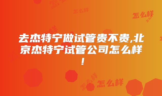 去杰特宁做试管贵不贵,北京杰特宁试管公司怎么样!
