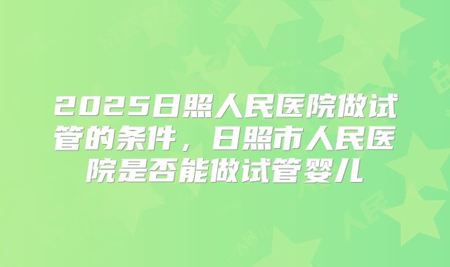 2025日照人民医院做试管的条件，日照市人民医院是否能做试管婴儿