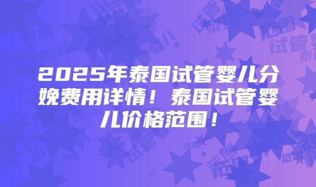 2025年泰国试管婴儿分娩费用详情！泰国试管婴儿价格范围！