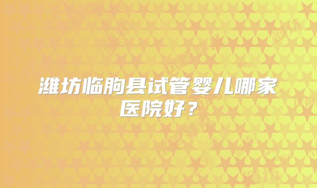 潍坊临朐县试管婴儿哪家医院好？