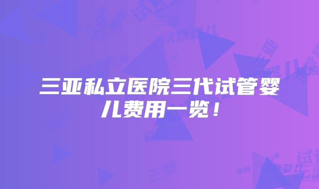 三亚私立医院三代试管婴儿费用一览！