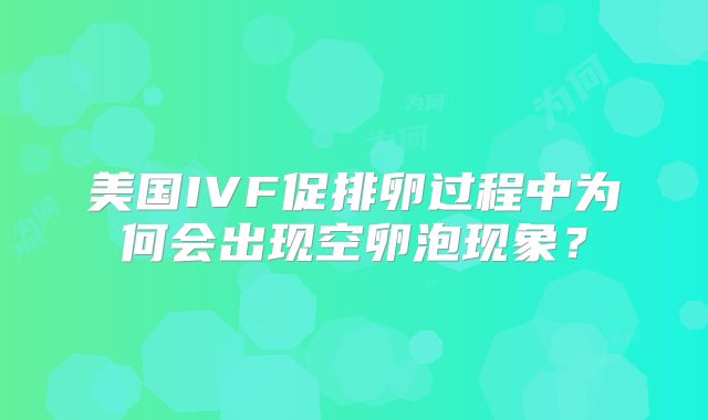 美国IVF促排卵过程中为何会出现空卵泡现象？