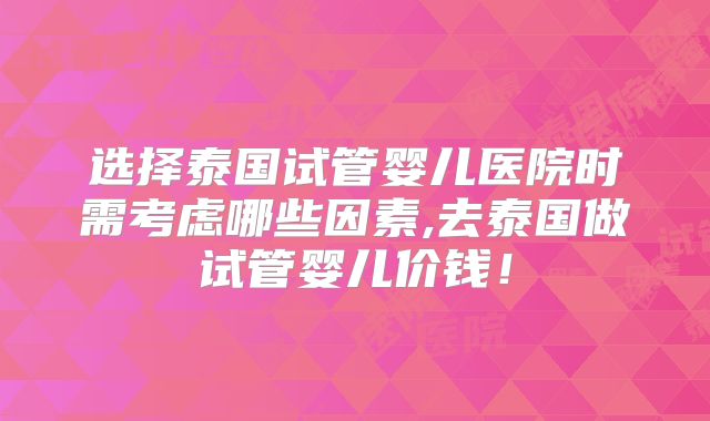 选择泰国试管婴儿医院时需考虑哪些因素,去泰国做试管婴儿价钱！