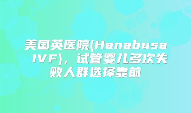 美国英医院(Hanabusa IVF)，试管婴儿多次失败人群选择靠前