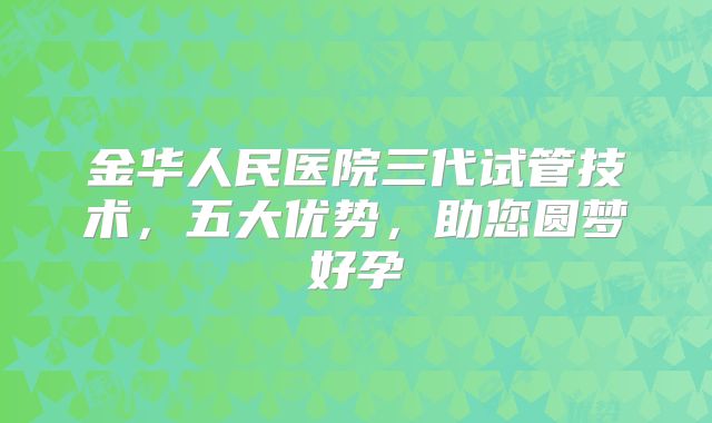 金华人民医院三代试管技术，五大优势，助您圆梦好孕