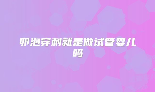 卵泡穿刺就是做试管婴儿吗