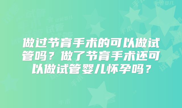 做过节育手术的可以做试管吗?做了节育手术还可以做试管婴儿怀孕吗?
