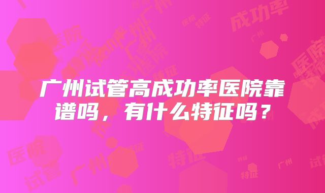 广州试管高成功率医院靠谱吗，有什么特征吗？