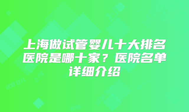 上海做试管婴儿十大排名医院是哪十家？医院名单详细介绍