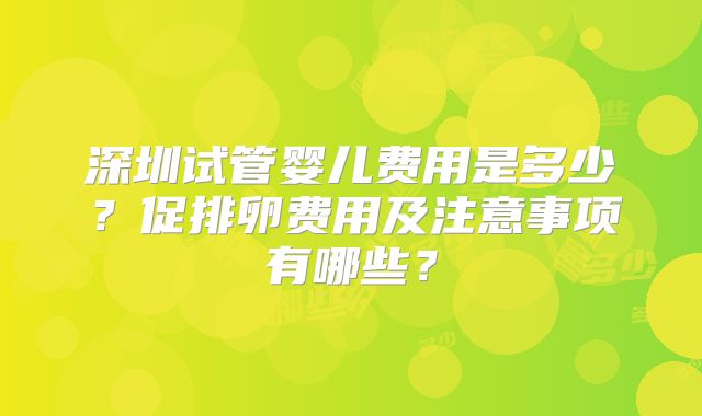 深圳试管婴儿费用是多少？促排卵费用及注意事项有哪些？
