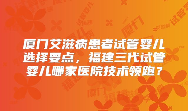 厦门艾滋病患者试管婴儿选择要点，福建三代试管婴儿哪家医院技术领跑？
