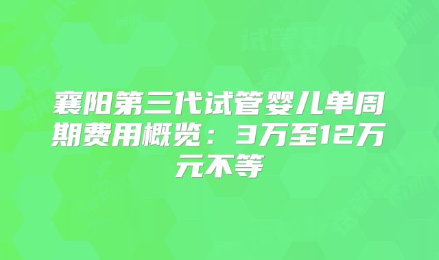 襄阳第三代试管婴儿单周期费用概览：3万至12万元不等