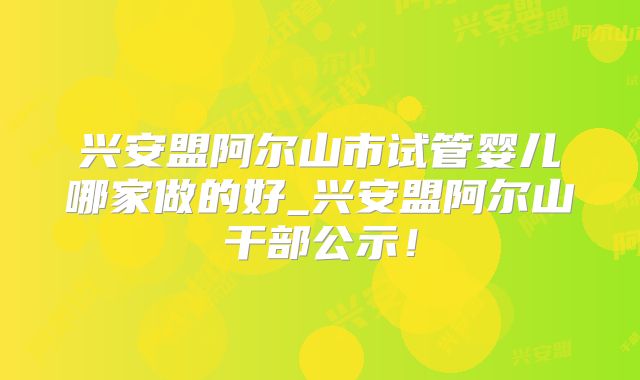 兴安盟阿尔山市试管婴儿哪家做的好_兴安盟阿尔山干部公示！