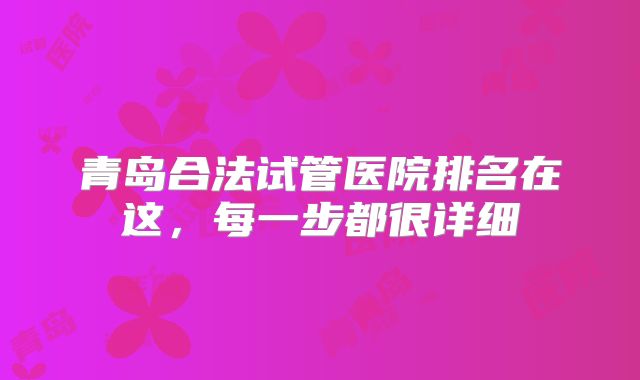 青岛合法试管医院排名在这，每一步都很详细