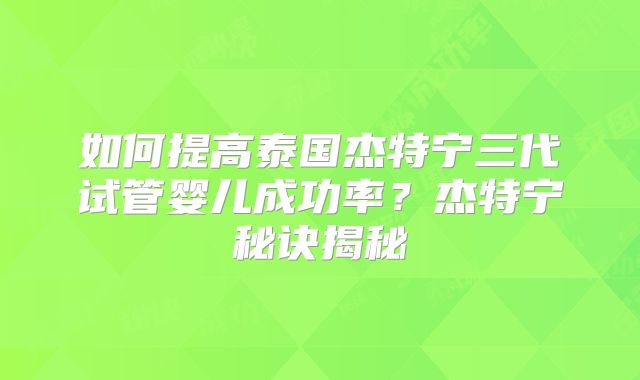 如何提高泰国杰特宁三代试管婴儿成功率?杰特宁秘诀揭秘