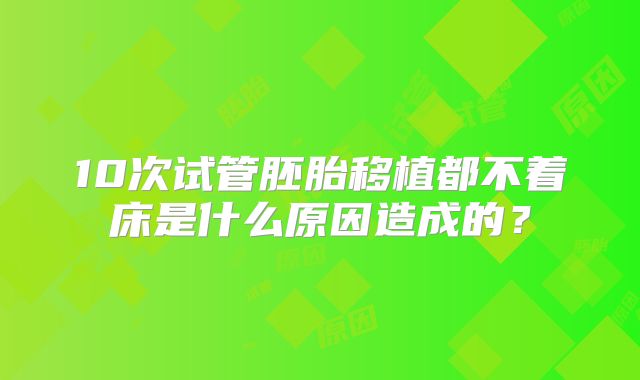 10次试管胚胎移植都不着床是什么原因造成的？