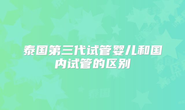 泰国第三代试管婴儿和国内试管的区别