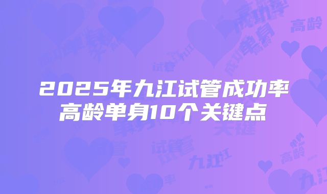 2025年九江试管成功率高龄单身10个关键点