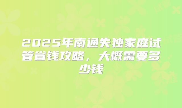 2025年南通失独家庭试管省钱攻略，大概需要多少钱
