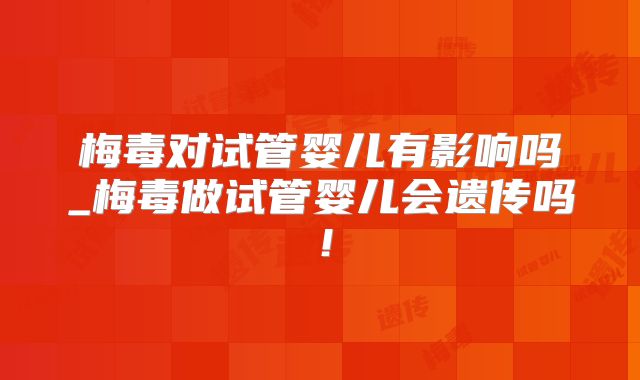 梅毒对试管婴儿有影响吗_梅毒做试管婴儿会遗传吗！