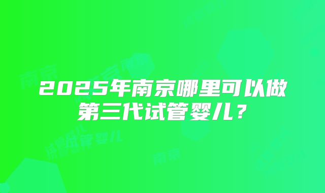 2025年南京哪里可以做第三代试管婴儿？