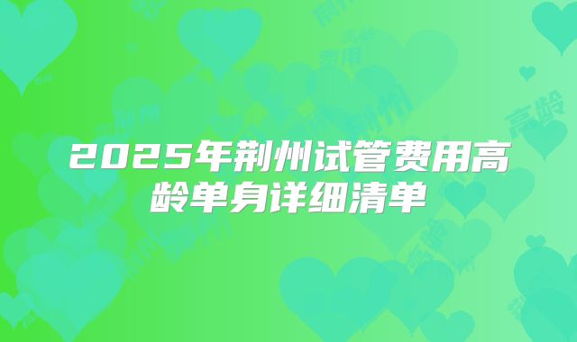 2025年荆州试管费用高龄单身详细清单