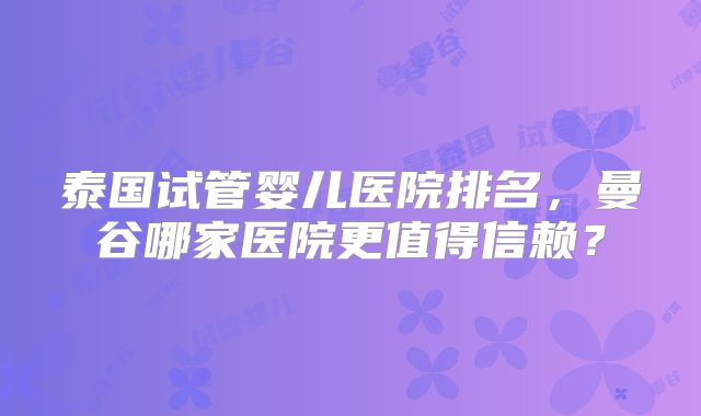 泰国试管婴儿医院排名，曼谷哪家医院更值得信赖？