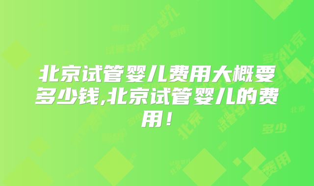 北京试管婴儿费用大概要多少钱,北京试管婴儿的费用！