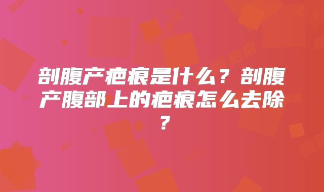 剖腹产疤痕是什么?剖腹产腹部上的疤痕怎么去除?