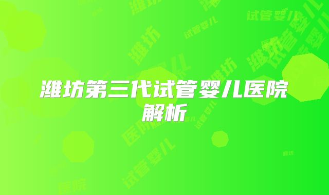 潍坊第三代试管婴儿医院解析