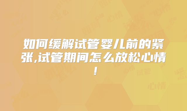 如何缓解试管婴儿前的紧张,试管期间怎么放松心情!