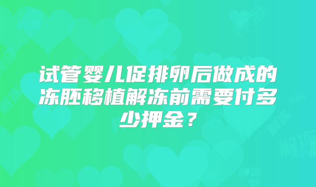 试管婴儿促排卵后做成的冻胚移植解冻前需要付多少押金?