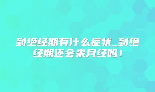 到绝经期有什么症状_到绝经期还会来月经吗！