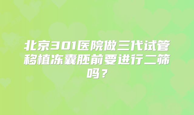 北京301医院做三代试管移植冻囊胚前要进行二筛吗？