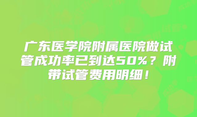 广东医学院附属医院做试管成功率已到达50%？附带试管费用明细！