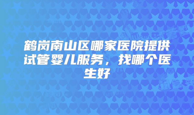 鹤岗南山区哪家医院提供试管婴儿服务,找哪个医生好