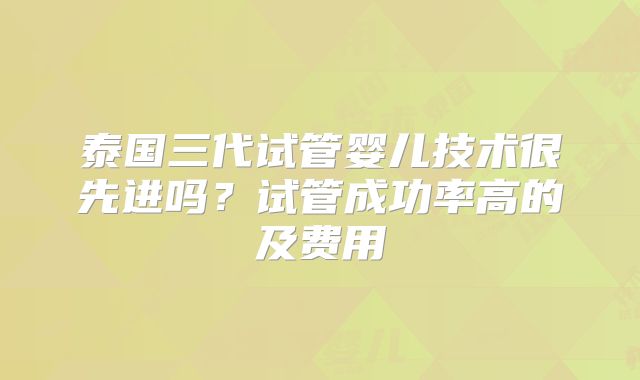 泰国三代试管婴儿技术很先进吗？试管成功率高的及费用