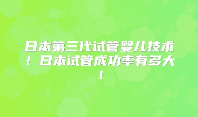 日本第三代试管婴儿技术！日本试管成功率有多大！