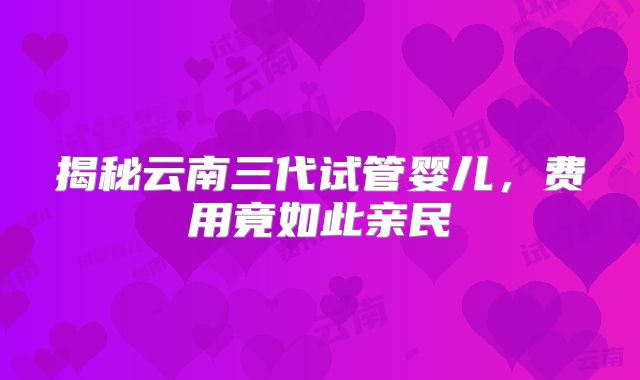 揭秘云南三代试管婴儿，费用竟如此亲民