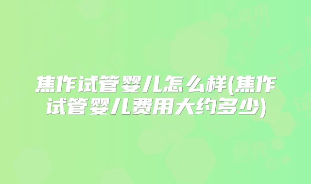 焦作试管婴儿怎么样(焦作试管婴儿费用大约多少)
