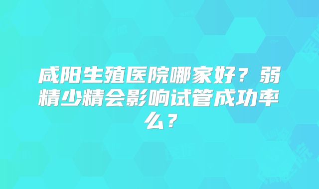 咸阳生殖医院哪家好？弱精少精会影响试管成功率么？