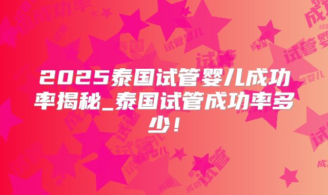 2025泰国试管婴儿成功率揭秘_泰国试管成功率多少！