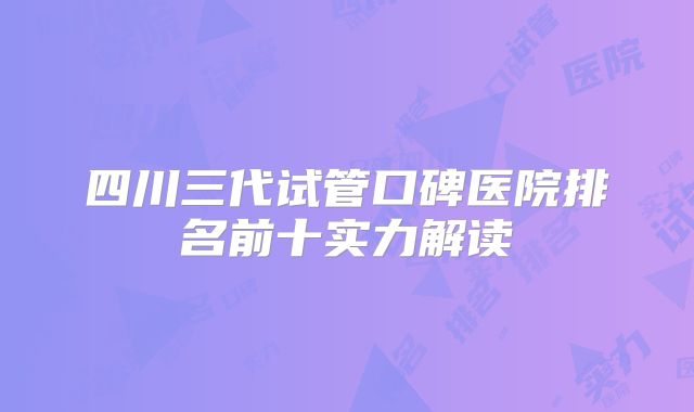 四川三代试管口碑医院排名前十实力解读